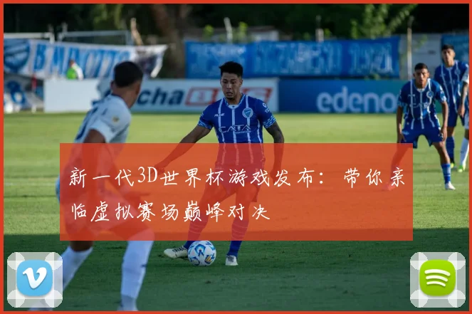 新一代3D世界杯游戏发布:带你亲临虚拟赛场巅峰对决