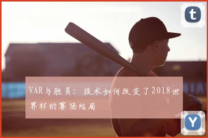 VAR与胜负:技术如何改变了2018世界杯的赛场结局