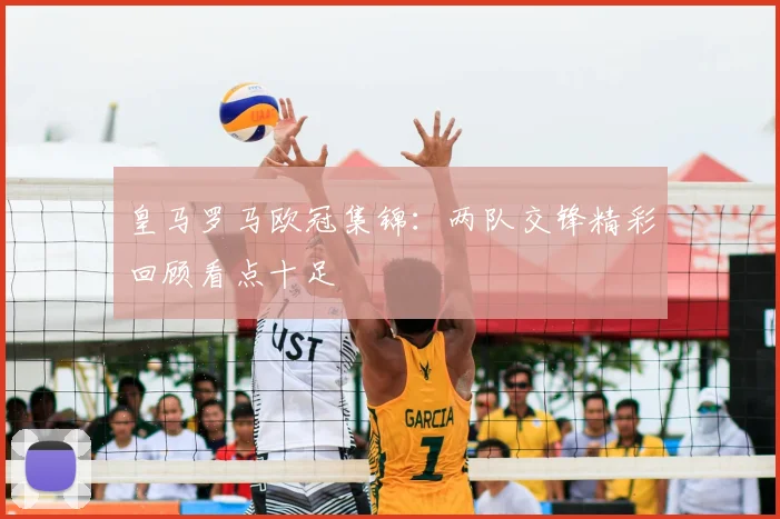 皇马罗马欧冠集锦：两队交锋精彩回顾看点十足