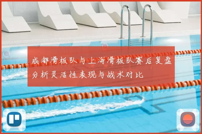 成都滑板队与上海滑板队赛后复盘分析灵活性表现与战术对比