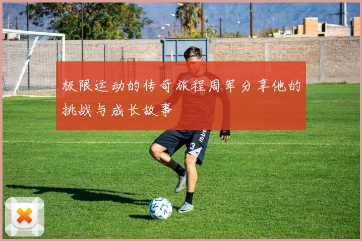 极限运动的传奇旅程周军分享他的挑战与成长故事