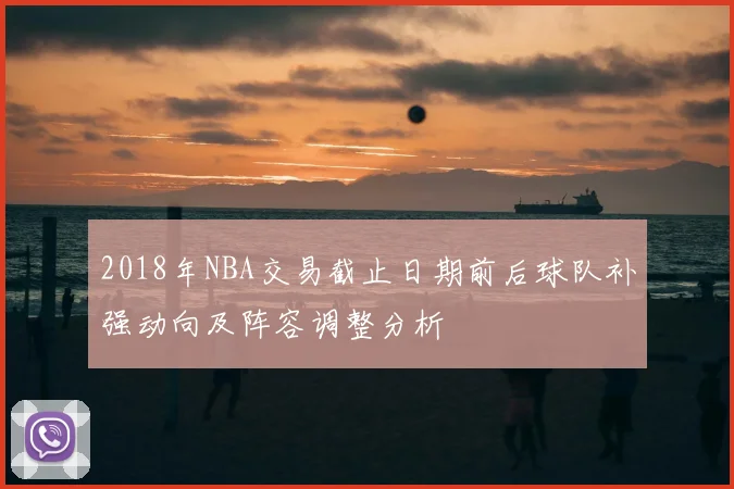 2018年NBA交易截止日期前后球队补强动向及阵容调整分析