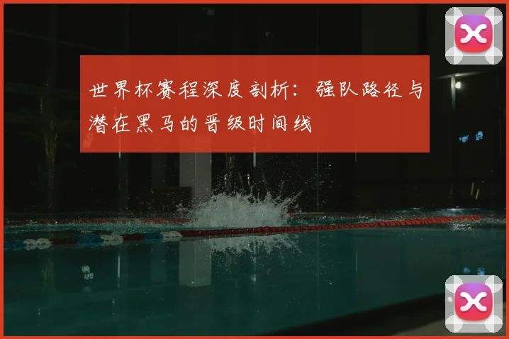 世界杯赛程深度剖析:强队路径与潜在黑马的晋级时间线