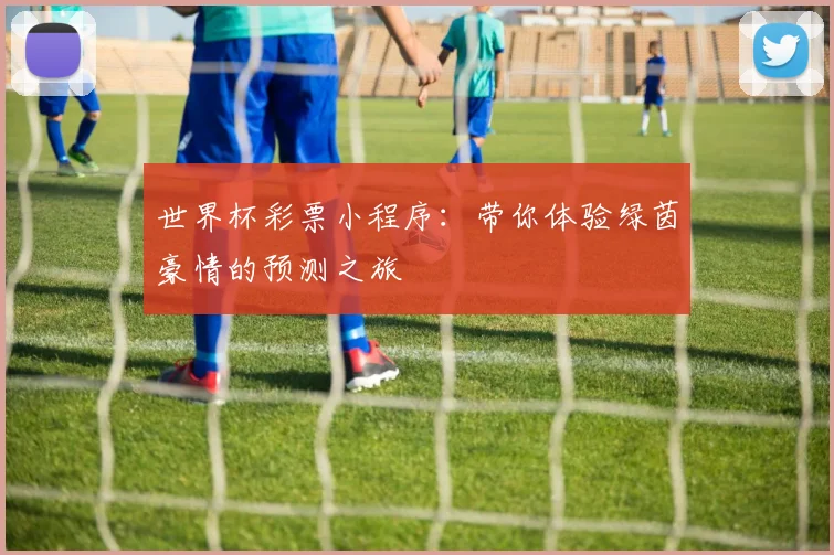 世界杯彩票小程序：带你体验绿茵豪情的预测之旅