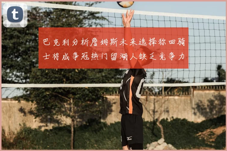 巴克利分析詹姆斯未来选择称回骑士将成争冠热门留湖人缺乏竞争力