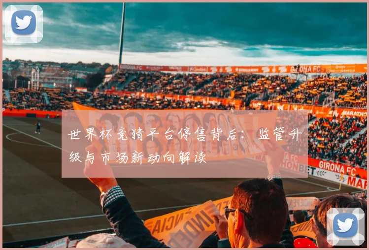 世界杯竞猜平台停售背后：监管升级与市场新动向解读