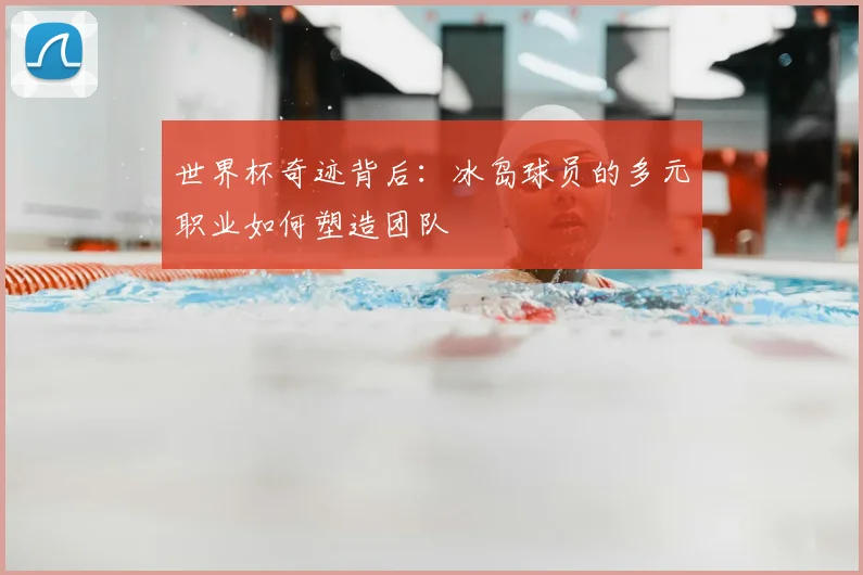 世界杯奇迹背后:冰岛球员的多元职业如何塑造团队