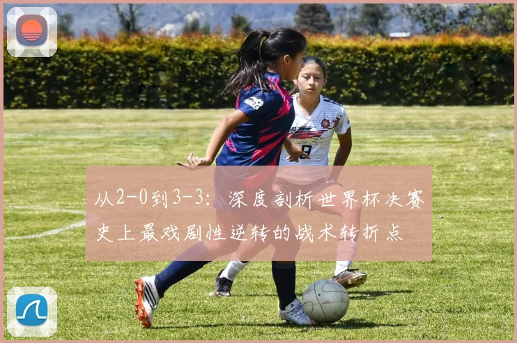 从2-0到3-3:深度剖析世界杯决赛史上最戏剧性逆转的战术转折点