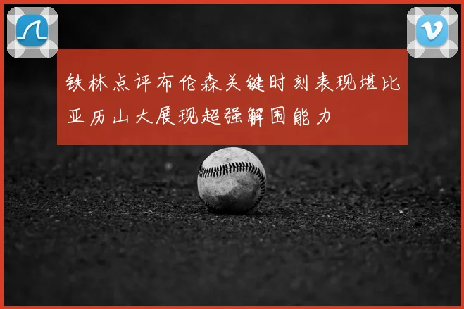 铁林点评布伦森关键时刻表现堪比亚历山大展现超强解围能力