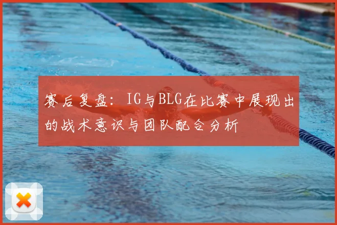 赛后复盘:IG与BLG在比赛中展现出的战术意识与团队配合分析