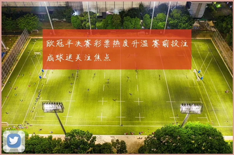 欧冠半决赛彩票热度升温 赛前投注成球迷关注焦点