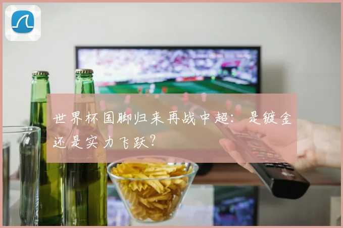 世界杯国脚归来再战中超：是镀金还是实力飞跃？