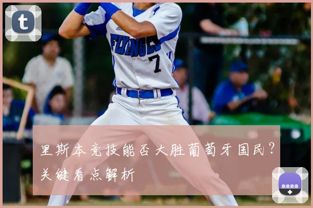 里斯本竞技能否大胜葡萄牙国民?关键看点解析