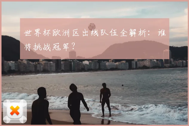 世界杯欧洲区出线队伍全解析:谁将挑战冠军?