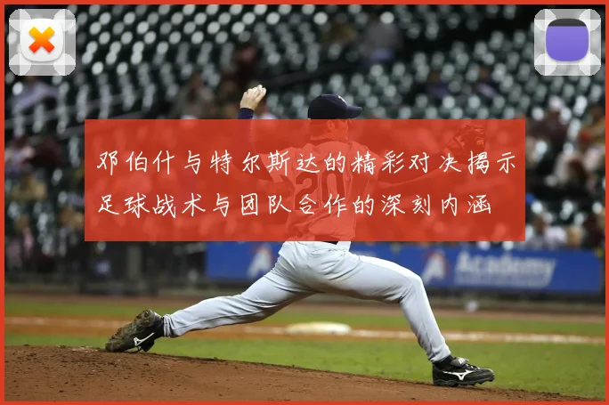 邓伯什与特尔斯达的精彩对决揭示足球战术与团队合作的深刻内涵