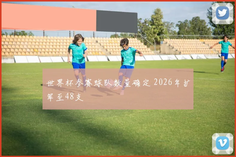 世界杯参赛球队数量确定 2026年扩军至48支
