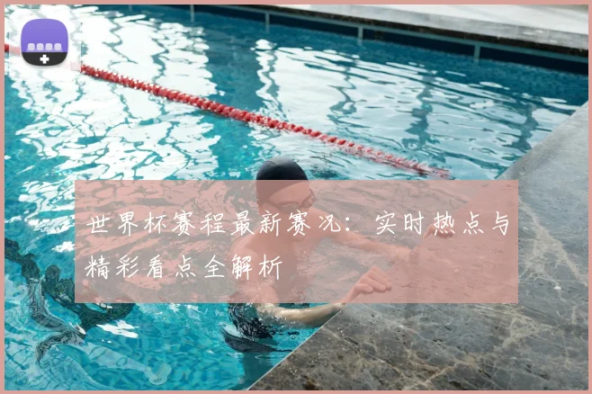 世界杯赛程最新赛况:实时热点与精彩看点全解析