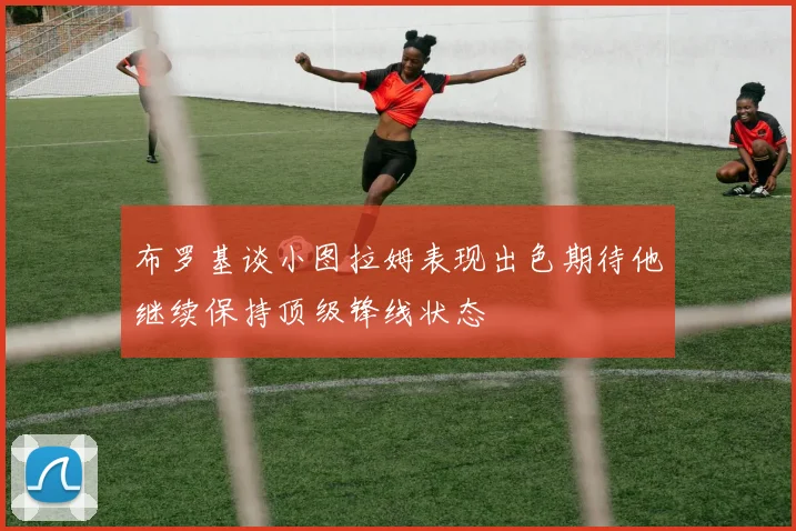 布罗基谈小图拉姆表现出色期待他继续保持顶级锋线状态