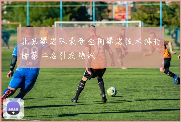 北京攀岩队荣登全国攀岩技术排行榜第二名引发热议