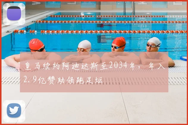 皇马续约阿迪达斯至2034年,年入2.9亿赞助领跑足坛