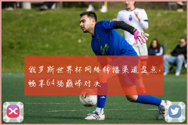 俄罗斯世界杯网络转播渠道盘点,畅享64场巅峰对决