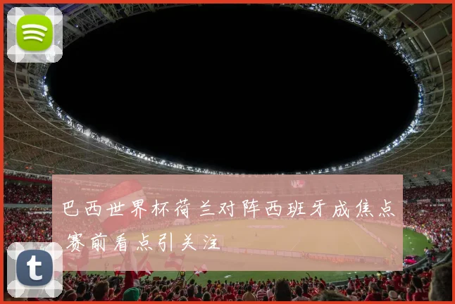 巴西世界杯荷兰对阵西班牙成焦点 赛前看点引关注
