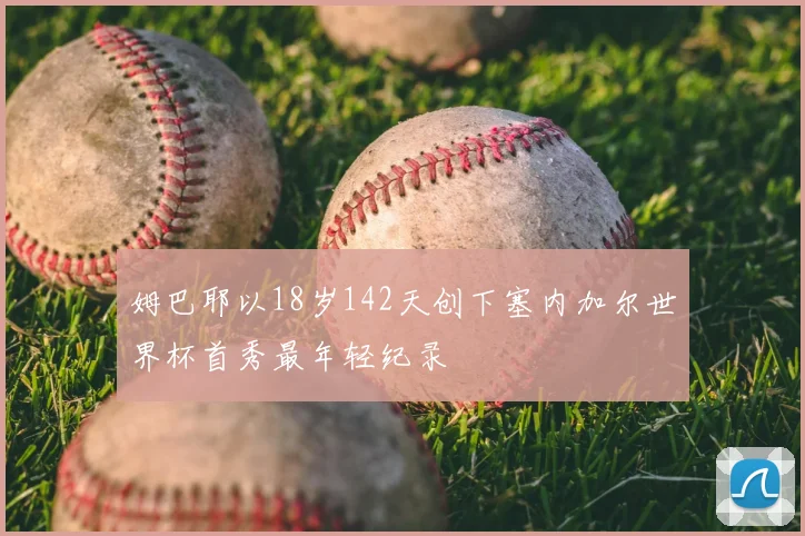 姆巴耶以18岁142天创下塞内加尔世界杯首秀最年轻纪录