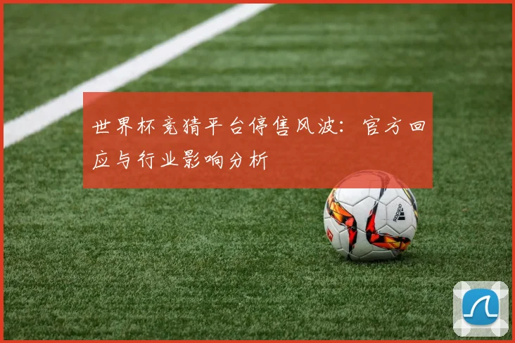 世界杯竞猜平台停售风波:官方回应与行业影响分析