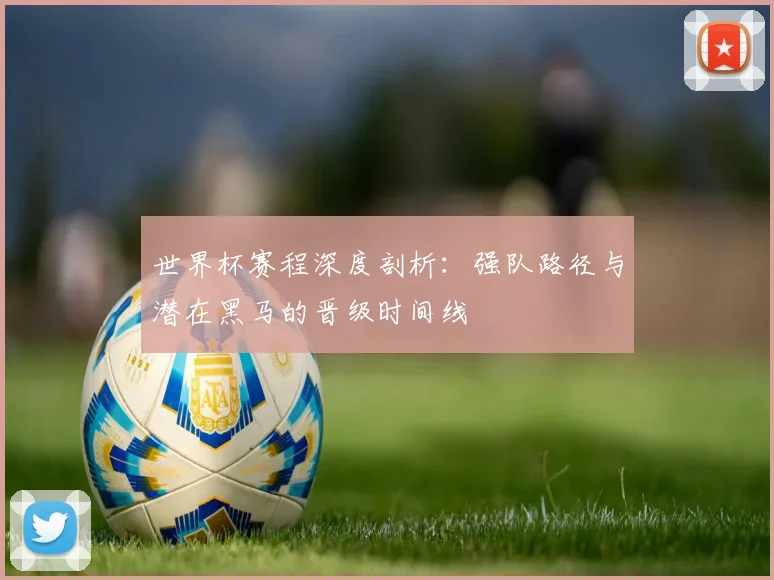 世界杯赛程深度剖析:强队路径与潜在黑马的晋级时间线