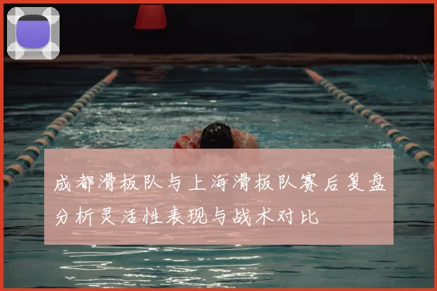 成都滑板队与上海滑板队赛后复盘分析灵活性表现与战术对比