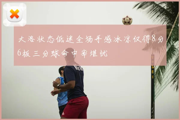 大洛状态低迷全场手感冰凉仅得8分6板三分球命中率堪忧