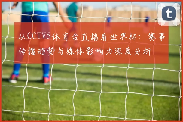 从CCTV5体育台直播看世界杯:赛事传播趋势与媒体影响力深度分析