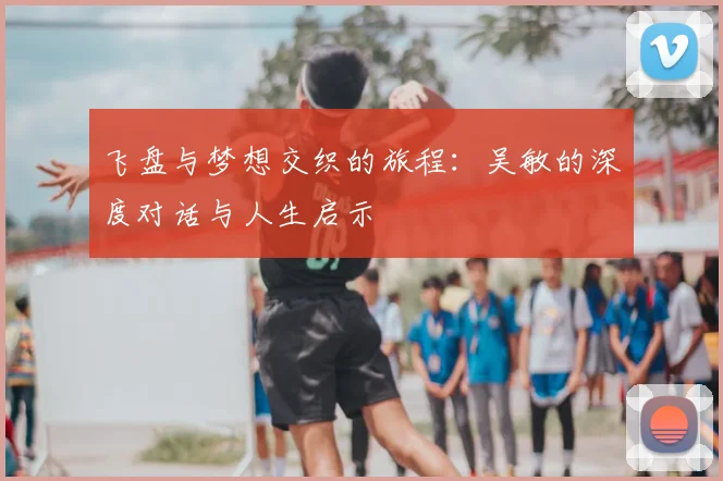 飞盘与梦想交织的旅程：吴敏的深度对话与人生启示