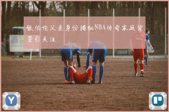 张伯伦父亲身份揭秘NBA传奇家庭背景引关注