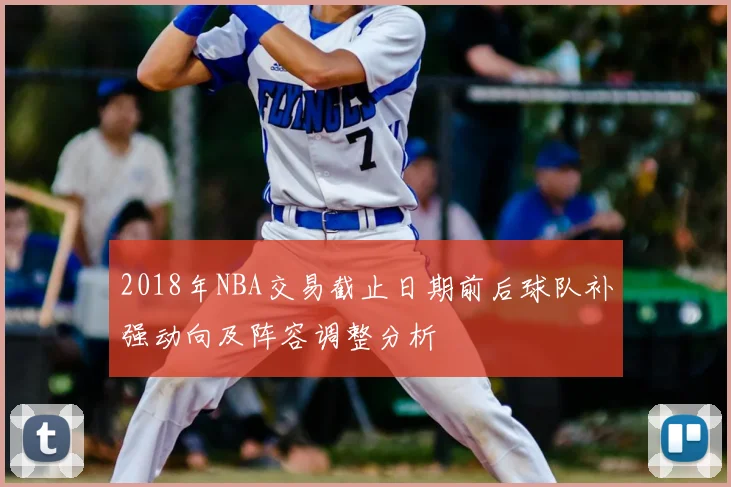 2018年NBA交易截止日期前后球队补强动向及阵容调整分析