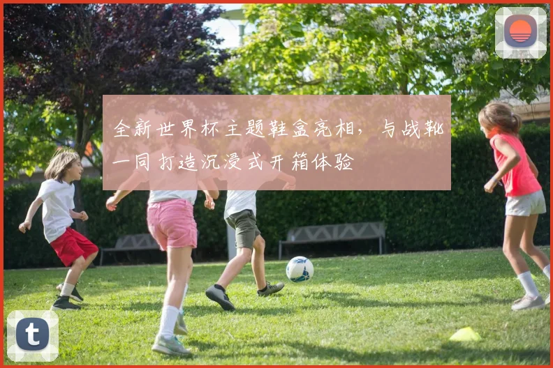 全新世界杯主题鞋盒亮相,与战靴一同打造沉浸式开箱体验