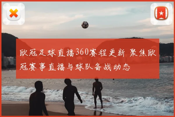 欧冠足球直播360赛程更新 聚焦欧冠赛事直播与球队备战动态
