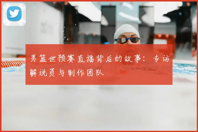 男篮世预赛直播背后的故事：专访解说员与制作团队