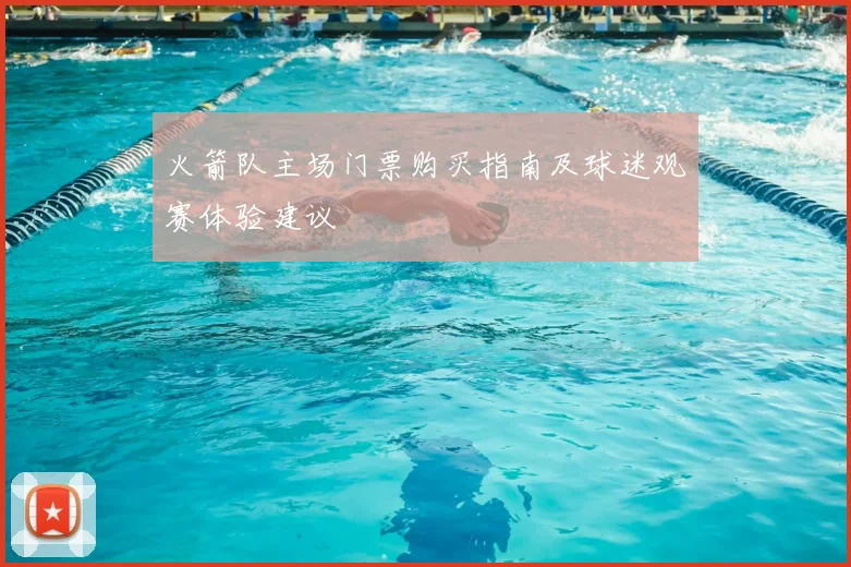 火箭队主场门票购买指南及球迷观赛体验建议