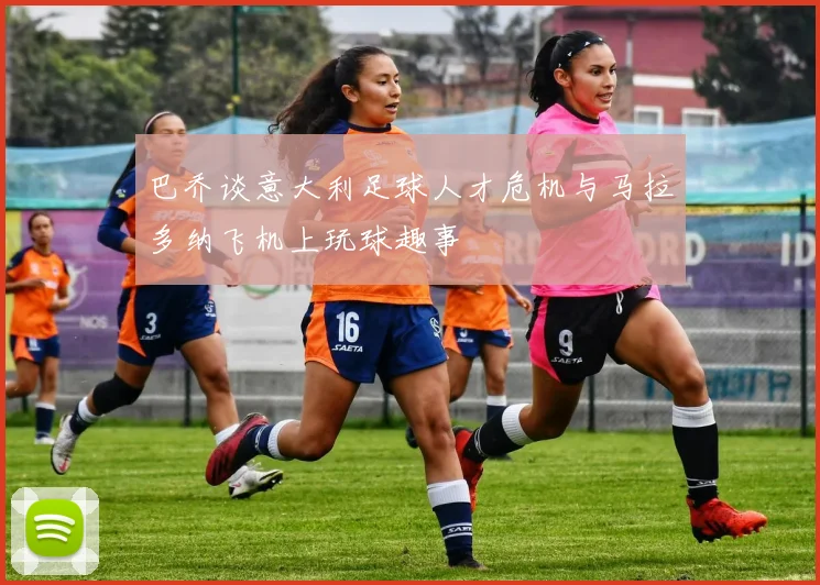 巴乔谈意大利足球人才危机与马拉多纳飞机上玩球趣事