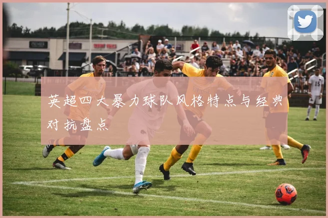 英超四大暴力球队风格特点与经典对抗盘点