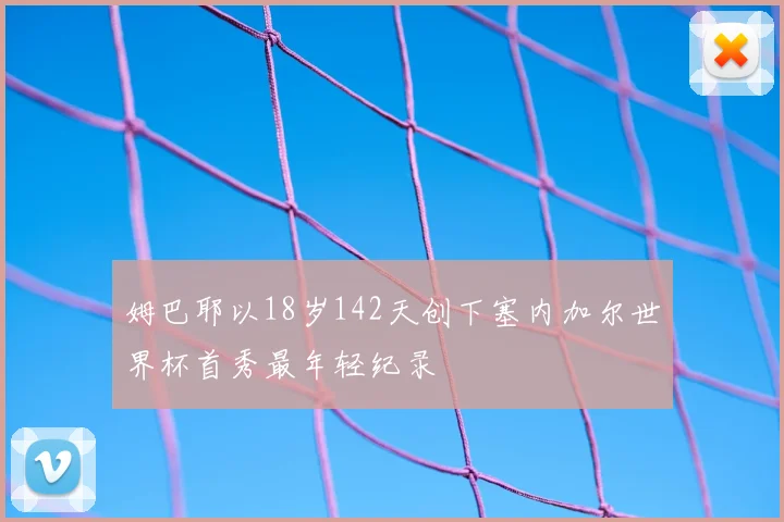 姆巴耶以18岁142天创下塞内加尔世界杯首秀最年轻纪录
