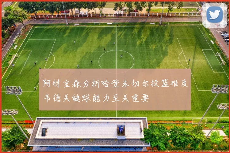 阿特金森分析哈登米切尔投篮难度韦德关键球能力至关重要