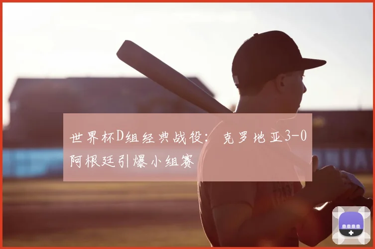 世界杯D组经典战役：克罗地亚3-0阿根廷引爆小组赛