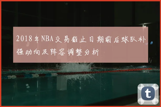 2018年NBA交易截止日期前后球队补强动向及阵容调整分析