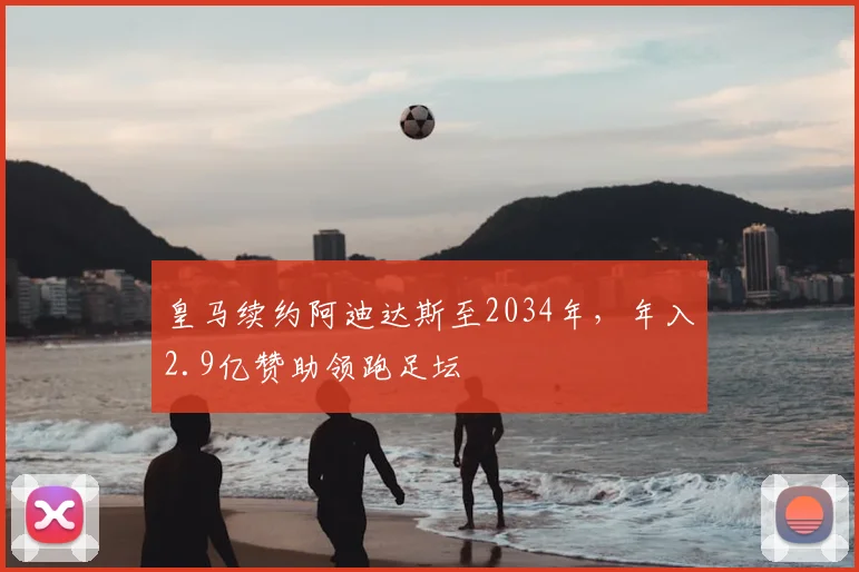皇马续约阿迪达斯至2034年，年入2.9亿赞助领跑足坛