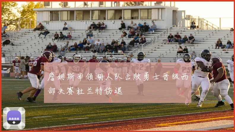 詹姆斯率领湖人队击败勇士晋级西部决赛杜兰特伤退