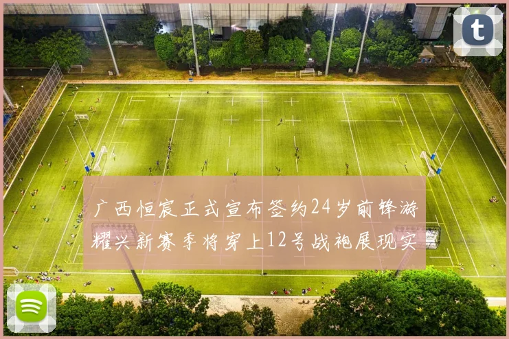 广西恒宸正式宣布签约24岁前锋游耀兴新赛季将穿上12号战袍展现实力