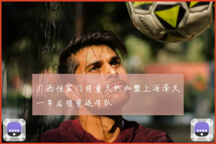 广西恒宸门将童天然加盟上海泽天一年后将重返母队