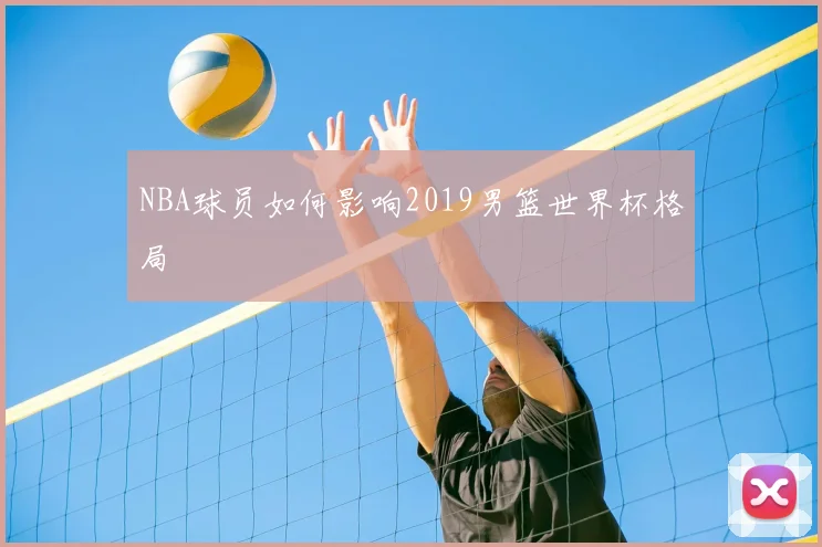 NBA球员如何影响2019男篮世界杯格局